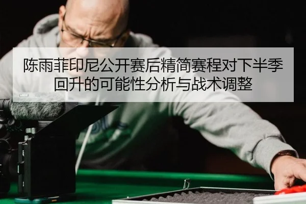 陈雨菲印尼公开赛后精简赛程对下半季回升的可能性分析与战术调整