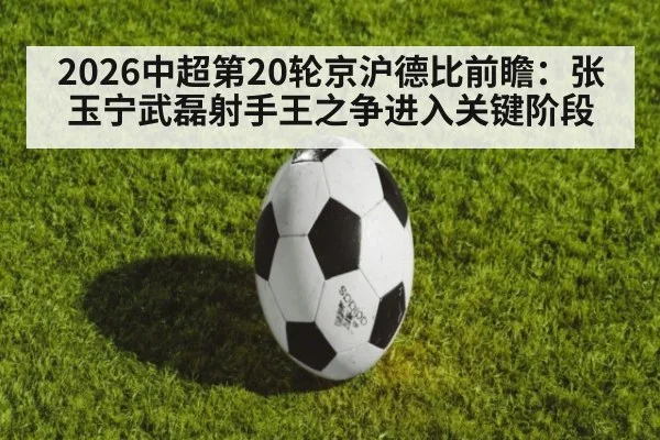 2026中超第20轮京沪德比前瞻：张玉宁武磊射手王之争进入关键阶段