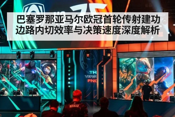 巴塞罗那亚马尔欧冠首轮传射建功 边路内切效率与决策速度深度解析
