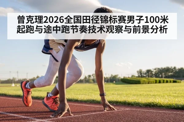 曾克理2026全国田径锦标赛男子100米起跑与途中跑节奏技术观察与前景分析