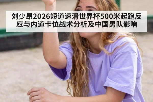 刘少昂2026短道速滑世界杯500米起跑反应与内道卡位战术分析及中国男队影响